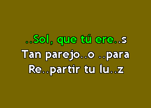 ..Sol, que tu ere..s

Tan parejo..o ..para
Re..partir tu lu..z