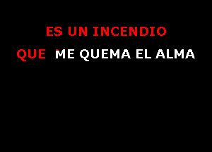 ES UN INCENDIO
QUE ME QUEMA EL ALMA