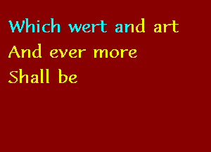 Which wert and art
And ever more

Shall be