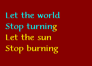 Let the world
Stop turning

Let the sun
Stop burning