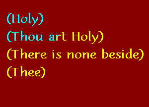 (Holy)
(Thou art Holy)

(There is none beside)

(Thee)