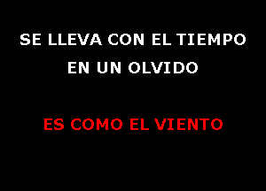 SE LLEVA CON EL TIEMPO
EN UN OLVIDO

ES COMO EL VIENTO
