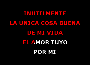 INUTILMENTE
LA UNICA COSA BUENA

DE MI VIDA
EL AMOR TUYO
POR MI