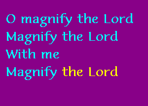 O magnify the Lord
Magnify the Lord

With me
Magnify the Lord