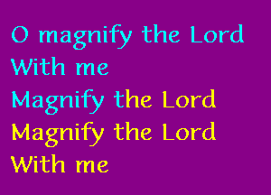 O magnify the Lord
With me

Magnify the Lord
Magnify the Lord
With me