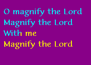 O magnify the Lord
Magnify the Lord

With me
Magnify the Lord
