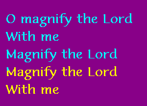 O magnify the Lord
With me

Magnify the Lord
Magnify the Lord
With me