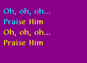 Oh, oh, oh...
Praise Him

Oh, oh, oh...
Praise Him