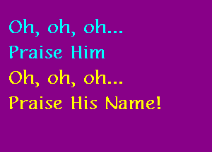 Oh, oh, oh...
Praise Him

Oh, oh, oh...
Praise His Name!