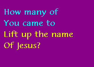 How many of
You came to

Lift up the name
Of Jesus?