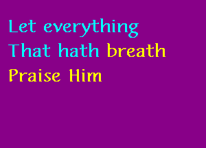 Let everything
That hath breath

Praise Him