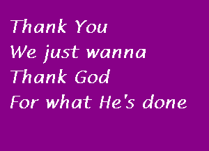 Thank You
We just wanna

Thank God
For what He's done