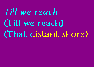Tm we reach
(Till we reach)

(That dista nt shore)