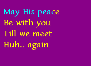 May His peace
Be with you

Till we meet
Huh.. again