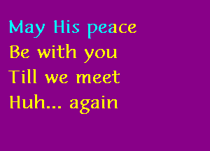 May His peace
Be with you

Till we meet
Huh... again