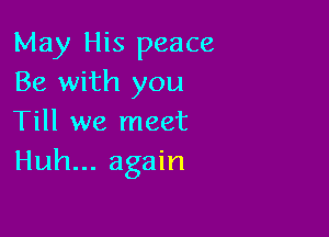 May His peace
Be with you

Till we meet
Huh... again