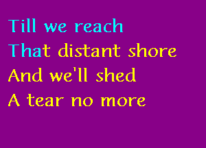 Till we reach
That distant shore

And we'll shed
A tear no more