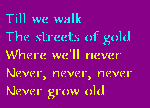 Till we walk
The streets of gold

Where we'll never
Never, never, never
Never grow old