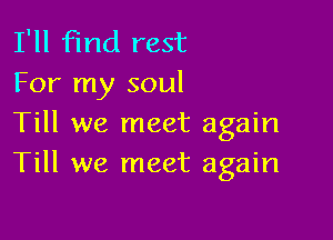 I'll find rest
For my soul

Till we meet again
Till we meet again