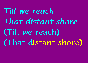 Tm we reach
That distant shore

(Till we reach)
(That distant shore)