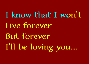 I know that I won't
Live forever

But forever
I'll be loving you...