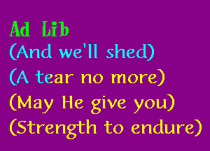 Ad Lib
(And we'll shed)

(A tear no more)
(May He give you)
(Strength to endure)