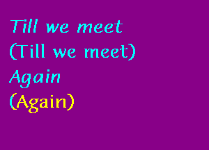 Tm we meet
(Till. we meet)