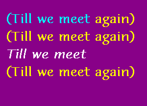 (Till we meet again)
(Till we meet again)

Tm we meet
(Till we meet again)