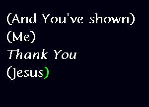(And You've shown)
(Me)

Thank You
(Jesus)