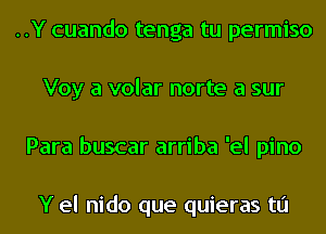 ..Y cuando tenga tu permiso
Voy a volar norte a sur
Para buscar arriba 'el pino

Y el nido que quieras tu