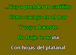 ..Voy a prender tu carifiito
Como cocuyo en el mar
Y voy a hacerte

Un traje 'e novia

Con hojas del platanal