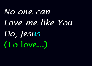 No one can
Love me Iike You

Do, jesus
(To love...)