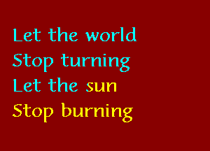 Let the world
Stop turning

Let the sun
Stop burning