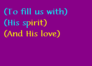 (To fill us with)
(His spirit)

(And His love)