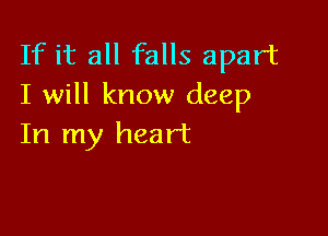 If it all falls apart
I will know deep

In my heart