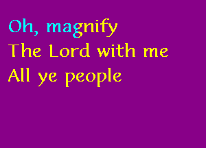 Oh, magnify
The Lord with me

All ye people