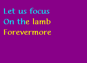 Let us focus
On the lamb

Forevermore