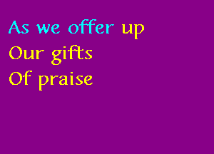 As we offer up
Our gifhcs

Of praise