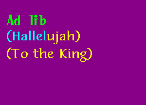 Ad lib
(Hallelujah)

(To the King)