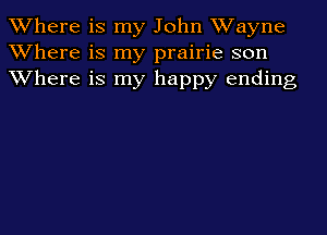 Where is my John Wayne
Where is my prairie son
Where is my happy ending