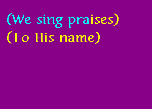 (We sing praises)
(To His name)
