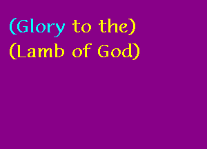 (Glory to the)
(Lamb of God)