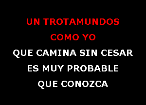 UN TROTAMUNDOS
COMO Y0

QUE CAMINA SIN CESAR
ES MUY PROBABLE
QUE CONOZCA