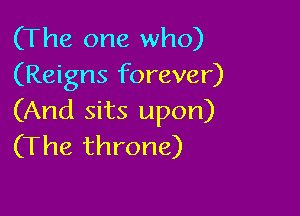 (The one who)
(Reigns forever)

(And sits upon)
(The throne)