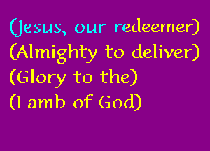 (Jesus, our redeemer)
(Almighty to deliver)

(Glory to the)
(Lamb of God)
