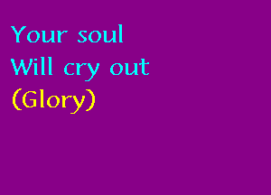 Your soul
Will cry out

(G lory)