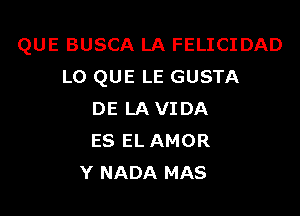 QUE BUSCA LA FELICIDAD
L0 QUE LE GUSTA

DE LA VIDA
ES EL AMOR
Y NADA MAS