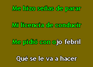 Me hizo serias de parar
Mi licencia de conducir

Me pidic') con ojo febril

ngs se le va a hacer l