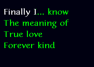 Finally I... know
The meaning of

True love
Forever kind