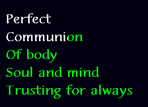 Perfect
Communion

Of body
Soul and mind
Trusting for always